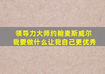 领导力大师约翰麦斯威尔 我要做什么让我自己更优秀